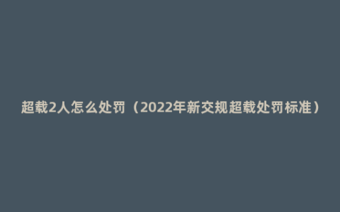 超载2人怎么处罚（2022年新交规超载处罚标准）