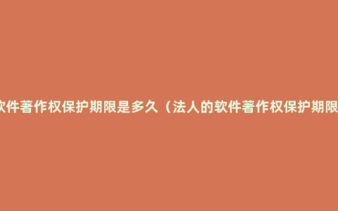 软件著作权保护期限是多久（法人的软件著作权保护期限）