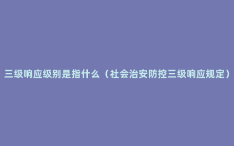 三级响应级别是指什么（社会治安防控三级响应规定）