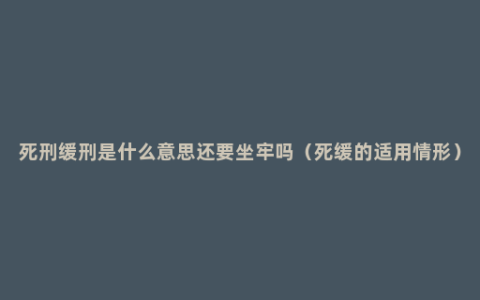 死刑缓刑是什么意思还要坐牢吗（死缓的适用情形）