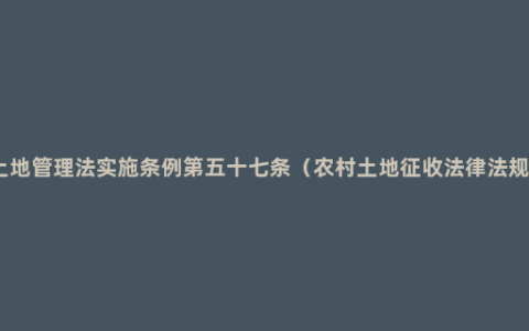 土地管理法实施条例第五十七条（农村土地征收法律法规）