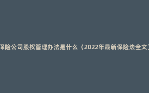 保险公司股权管理办法是什么（2022年最新保险法全文）