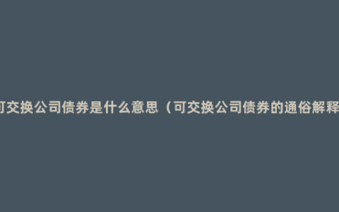 可交换公司债券是什么意思（可交换公司债券的通俗解释）