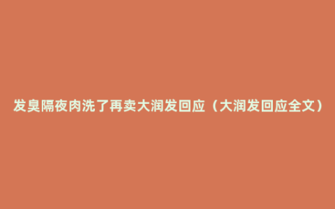 发臭隔夜肉洗了再卖大润发回应（大润发回应全文）