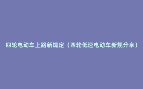 四轮电动车上路新规定（四轮低速电动车新规分享）