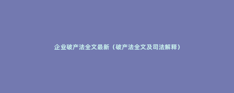 企业破产法全文最新（破产法全文及司法解释）
