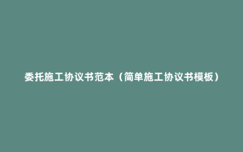 委托施工协议书范本（简单施工协议书模板）