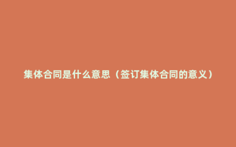 集体合同是什么意思（签订集体合同的意义）