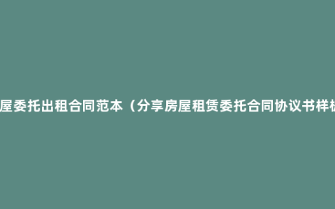 房屋委托出租合同范本（分享房屋租赁委托合同协议书样板）
