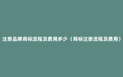 注册品牌商标流程及费用多少（商标注册流程及费用）