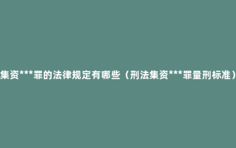 集资***罪的法律规定有哪些（刑法集资***罪量刑标准）