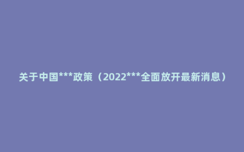 关于中国***政策（2022***全面放开最新消息）