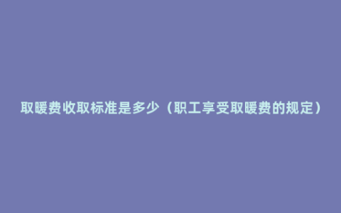 取暖费收取标准是多少（职工享受取暖费的规定）