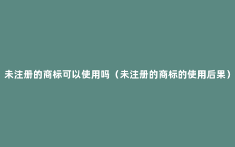 未注册的商标可以使用吗（未注册的商标的使用后果）