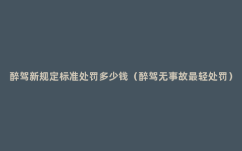 醉驾新规定标准处罚多少钱（醉驾无事故最轻处罚）