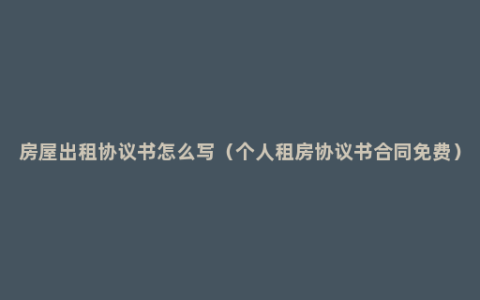 房屋出租协议书怎么写（个人租房协议书合同免费）