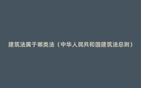 建筑法属于哪类法（中华人民共和国建筑法总则）
