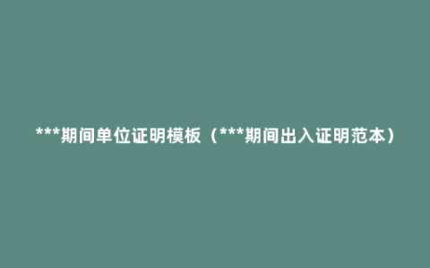 ***期间单位证明模板（***期间出入证明范本）