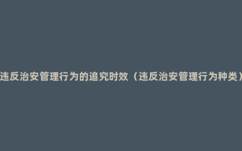 违反治安管理行为的追究时效（违反治安管理行为种类）