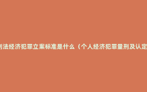 刑法经济犯罪立案标准是什么（个人经济犯罪量刑及认定）
