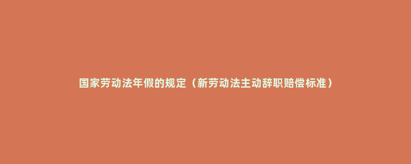 国家劳动法年假的规定（新劳动法主动辞职赔偿标准）