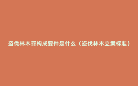 盗伐林木罪构成要件是什么（盗伐林木立案标准）