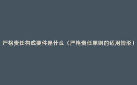 严格责任构成要件是什么（严格责任原则的适用情形）
