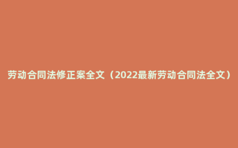 劳动合同法修正案全文（2022最新劳动合同法全文）