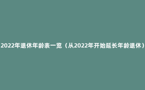 2022年退休年龄表一览（从2022年开始延长年龄退休）