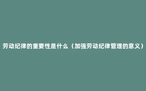 劳动纪律的重要性是什么（加强劳动纪律管理的意义）