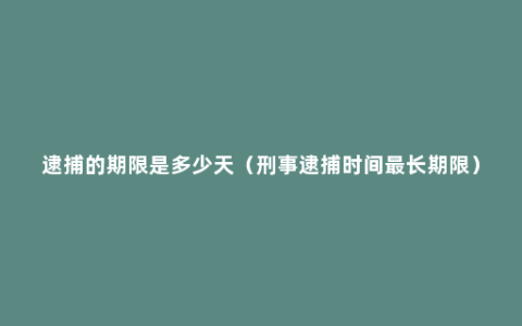 逮捕的期限是多少天（刑事逮捕时间最长期限）
