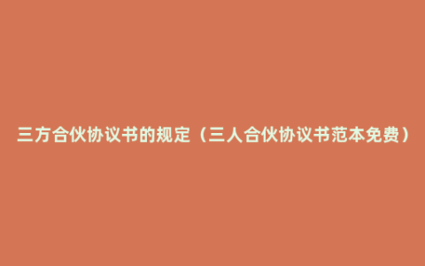 三方合伙协议书的规定（三人合伙协议书范本免费）