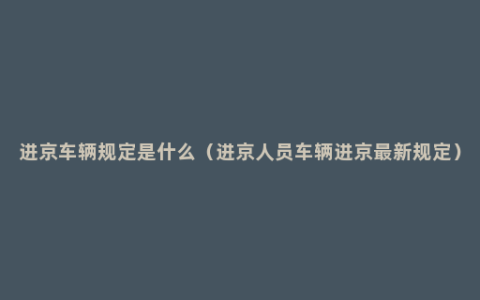 进京车辆规定是什么（进京人员车辆进京最新规定）