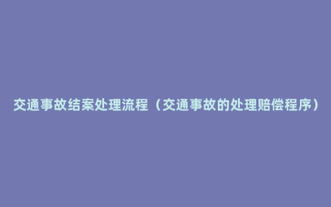 交通事故结案处理流程（交通事故的处理赔偿程序）