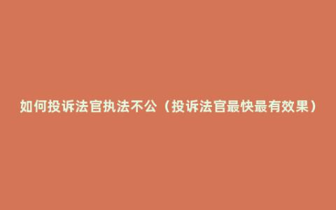 如何投诉法官执法不公（投诉法官最快最有效果）