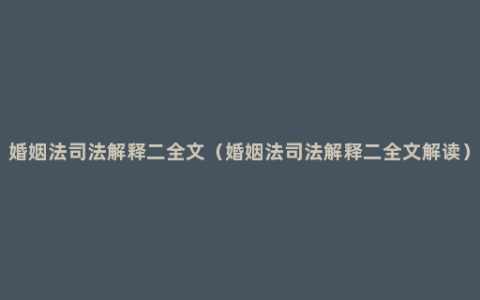 婚姻法司法解释二全文（婚姻法司法解释二全文解读）