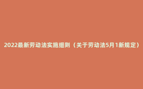 2022最新劳动法实施细则（关于劳动法5月1新规定）