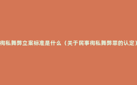 徇私舞弊立案标准是什么（关于民事徇私舞弊罪的认定）