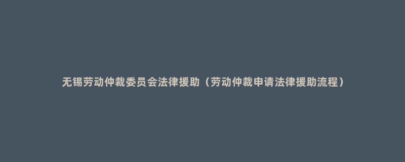 无锡劳动仲裁委员会法律援助（劳动仲裁申请法律援助流程）