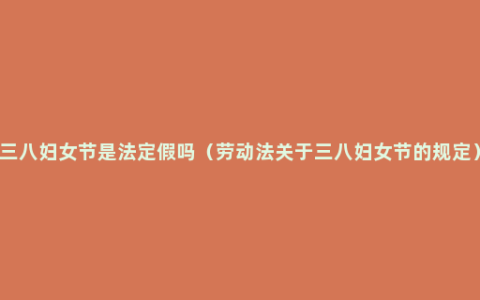 三八妇女节是法定假吗（劳动法关于三八妇女节的规定）