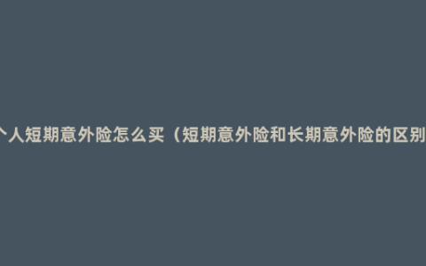 个人短期意外险怎么买（短期意外险和长期意外险的区别）