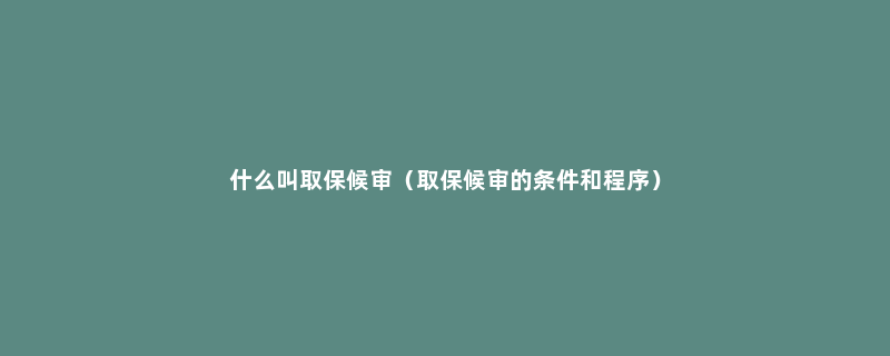 什么叫取保候审（取保候审的条件和程序）