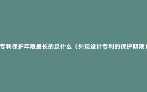 专利保护年限最长的是什么（外观设计专利的保护期限）
