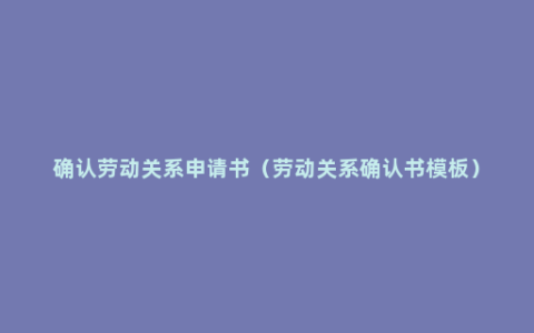 确认劳动关系申请书（劳动关系确认书模板）
