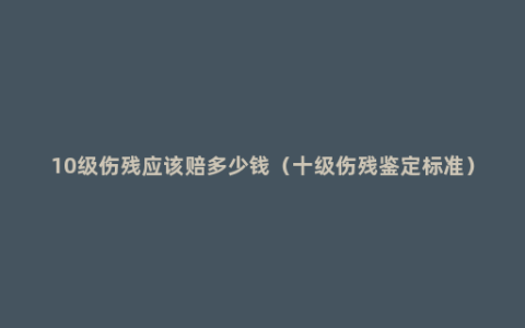 10级伤残应该赔多少钱（十级伤残鉴定标准）