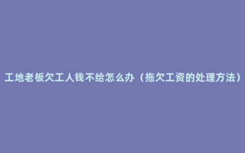 工地老板欠工人钱不给怎么办（拖欠工资的处理方法）