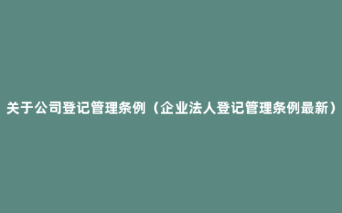 关于公司登记管理条例（企业法人登记管理条例最新）