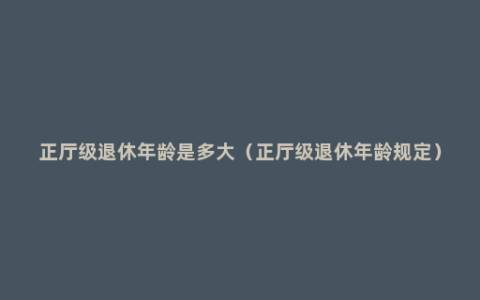 正厅级退休年龄是多大（正厅级退休年龄规定）