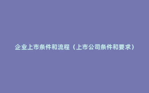 企业上市条件和流程（上市公司条件和要求）