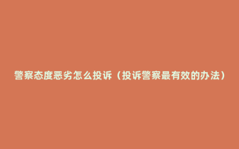 警察态度恶劣怎么投诉（投诉警察最有效的办法）